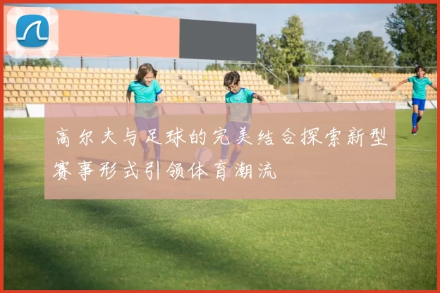 高尔夫与足球的完美结合探索新型赛事形式引领体育潮流