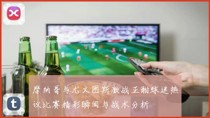 摩纳哥与尤文图斯激战正酣球迷热议比赛精彩瞬间与战术分析