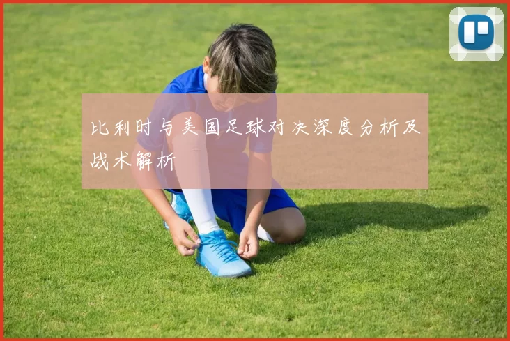 比利时与美国足球对决深度分析及战术解析