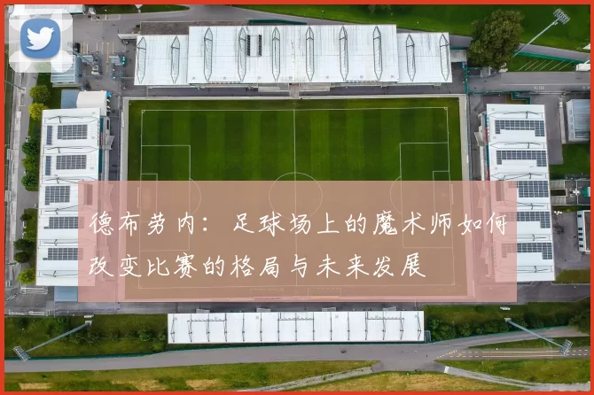 德布劳内：足球场上的魔术师如何改变比赛的格局与未来发展