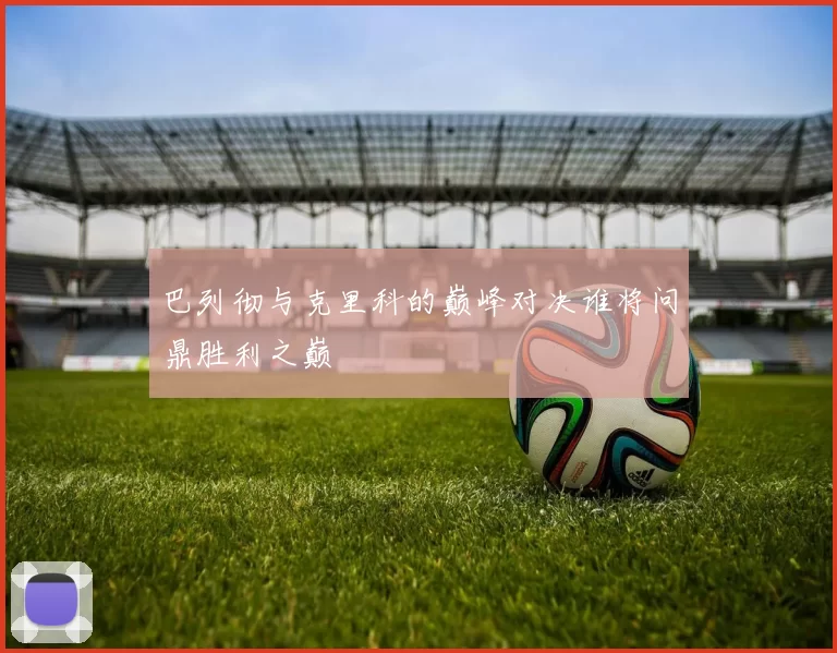 巴列彻与克里科的巅峰对决谁将问鼎胜利之巅