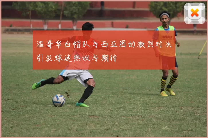 温哥华白帽队与西亚图的激烈对决引发球迷热议与期待