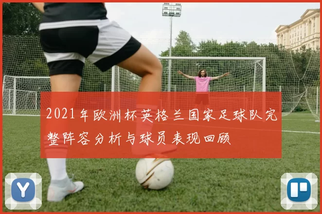 2021年欧洲杯英格兰国家足球队完整阵容分析与球员表现回顾
