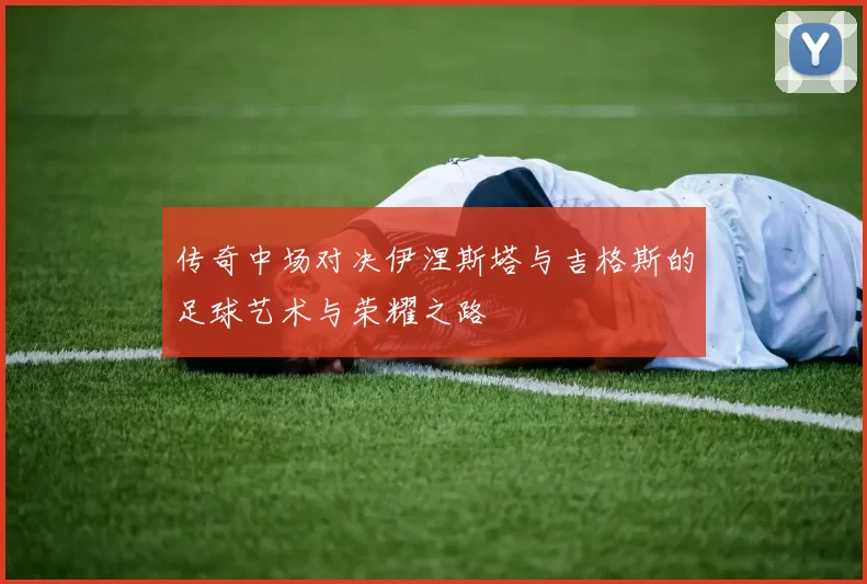 传奇中场对决伊涅斯塔与吉格斯的足球艺术与荣耀之路