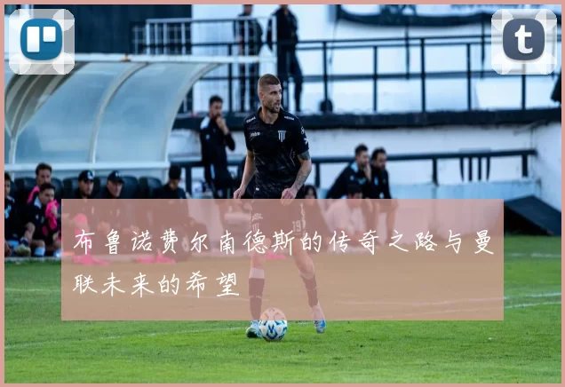 布鲁诺费尔南德斯的传奇之路与曼联未来的希望