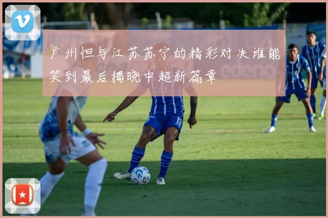 广州怛与江苏苏宁的精彩对决谁能笑到最后揭晓中超新篇章
