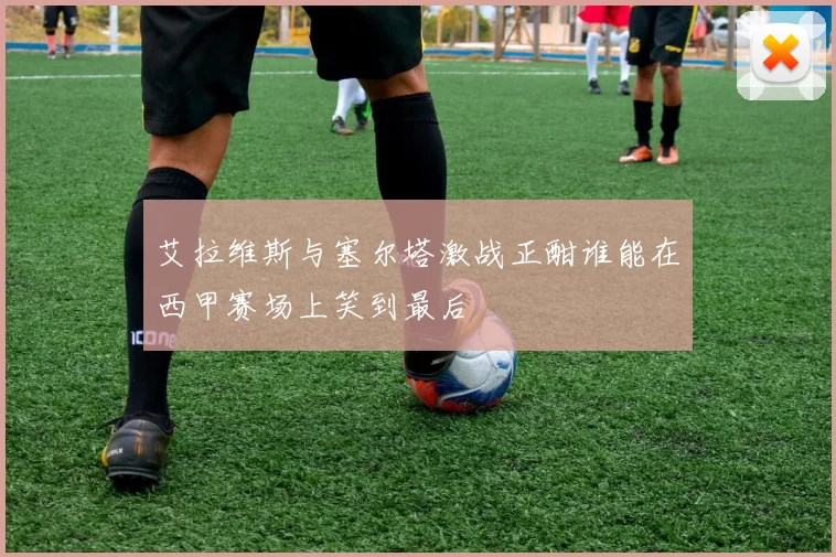 艾拉维斯与塞尔塔激战正酣谁能在西甲赛场上笑到最后