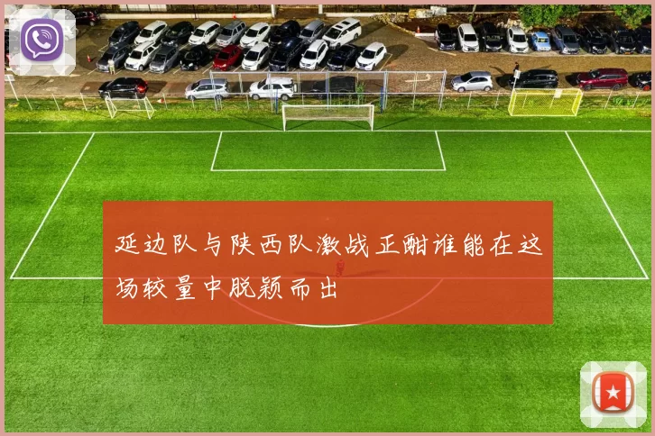 延边队与陕西队激战正酣谁能在这场较量中脱颖而出