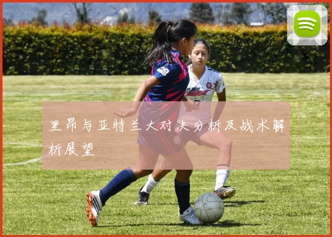 里昂与亚特兰大对决分析及战术解析展望