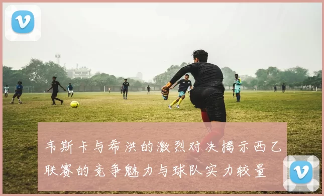 韦斯卡与希洪的激烈对决揭示西乙联赛的竞争魅力与球队实力较量