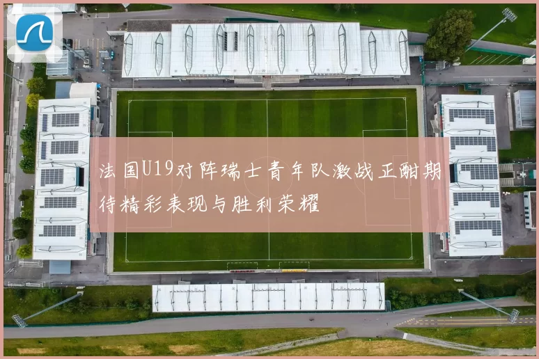 法国U19对阵瑞士青年队激战正酣期待精彩表现与胜利荣耀