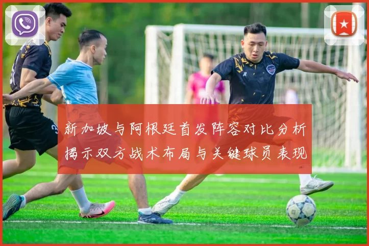 新加坡与阿根廷首发阵容对比分析揭示双方战术布局与关键球员表现